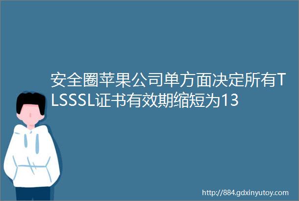 安全圈苹果公司单方面决定所有TLSSSL证书有效期缩短为13月